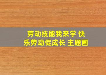 劳动技能我来学 快乐劳动促成长 主题画